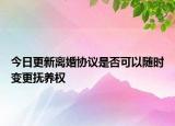 今日更新离婚协议是否可以随时变更抚养权