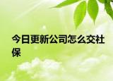 今日更新公司怎么交社保