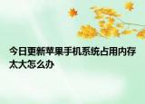 今日更新苹果手机系统占用内存太大怎么办