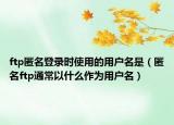 ftp匿名登录时使用的用户名是（匿名ftp通常以什么作为用户名）