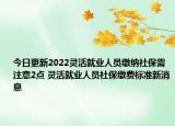 今日更新2022灵活就业人员缴纳社保需注意2点 灵活就业人员社保缴费标准新消息
