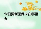 今日更新医保卡在哪里办