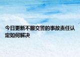 今日更新不服交警的事故责任认定如何解决