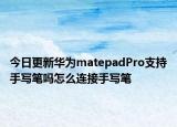 今日更新华为matepadPro支持手写笔吗怎么连接手写笔