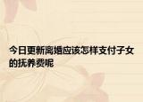 今日更新离婚应该怎样支付子女的抚养费呢