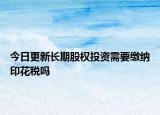 今日更新长期股权投资需要缴纳印花税吗