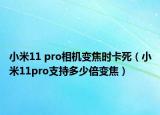 小米11 pro相机变焦时卡死（小米11pro支持多少倍变焦）