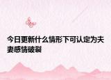 今日更新什么情形下可认定为夫妻感情破裂