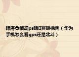 鍗庝负鐨刧ps鏄寳鏂楀悧（华为手机怎么看gps还是北斗）