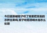 今日更新被蚊子咬了需要把里面的水挤出来吗,蚊子咬后透明水泡怎么处理