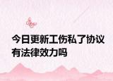 今日更新工伤私了协议有法律效力吗