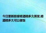 今日更新厨房喷酒精多久挥发,喷酒精多久可以做饭