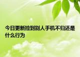 今日更新捡到别人手机不归还是什么行为