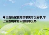 今日更新空腹胃部难受怎么回事,早上空腹喝水胃不舒服怎么办