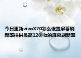 今日更新vivoX70怎么设置屏幕刷新率提供最高120Hz的屏幕刷新率
