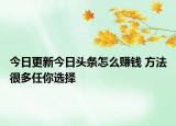 今日更新今日头条怎么赚钱 方法很多任你选择