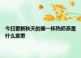 今日更新秋天的第一杯热奶茶是什么意思