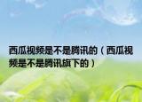 西瓜视频是不是腾讯的（西瓜视频是不是腾讯旗下的）