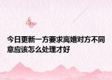 今日更新一方要求离婚对方不同意应该怎么处理才好