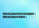 搜狗浏览器如何清空浏览器缓存（搜狗浏览器如何清缓存）