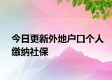 今日更新外地户口个人缴纳社保