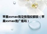 苹果xsmax有没有指纹解锁（苹果xsmax有广角吗）