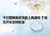 今日更新雨夹雪能上高速吗 下雪天开车怎样防滑