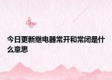 今日更新继电器常开和常闭是什么意思