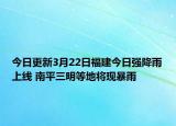 今日更新3月22日福建今日强降雨上线 南平三明等地将现暴雨