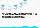 今日更新二月二龙抬头的禁忌 不在娘家分娩禁动针线剪刀