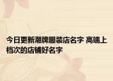 今日更新潮牌服装店名字 高端上档次的店铺好名字