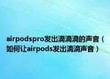 airpodspro发出滴滴滴的声音（如何让airpods发出滴滴声音）