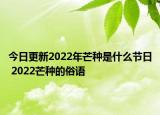 今日更新2022年芒种是什么节日 2022芒种的俗语