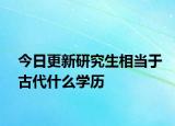 今日更新研究生相当于古代什么学历