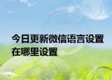 今日更新微信语言设置在哪里设置
