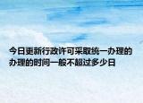 今日更新行政许可采取统一办理的办理的时间一般不超过多少日