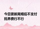 今日更新离婚后不支付抚养费行不行