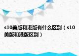 s10美版和港版有什么区别（s10美版和港版区别）