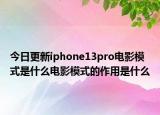 今日更新iphone13pro电影模式是什么电影模式的作用是什么