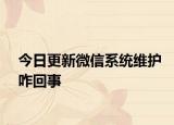 今日更新微信系统维护咋回事