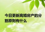 今日更新离婚房产的分割原则有什么