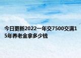 今日更新2022一年交7500交满15年养老金拿多少钱
