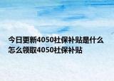今日更新4050社保补贴是什么 怎么领取4050社保补贴