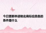 今日更新申请驰名商标应具备的条件是什么