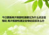 今日更新两次核酸检测做完为什么还没变绿码 两次核酸检测没变绿码应该怎么办