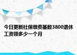 今日更新社保缴费基数3800退休工资领多少一个月