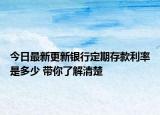 今日最新更新银行定期存款利率是多少 带你了解清楚