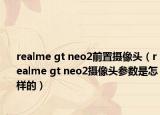 realme gt neo2前置摄像头（realme gt neo2摄像头参数是怎样的）