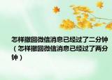 怎样撤回微信消息已经过了二分钟（怎样撤回微信消息已经过了两分钟）