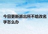 今日更新派出所不给改名字怎么办